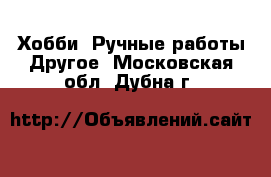 Хобби. Ручные работы Другое. Московская обл.,Дубна г.